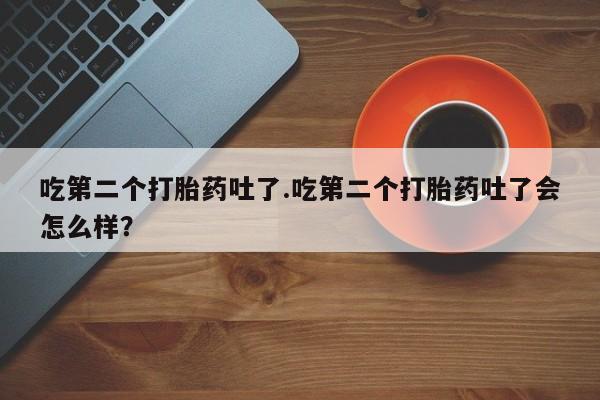 咨询购买正品米非司酮片吃第二个打胎药吐了.吃第二个打胎药吐了会怎么样？