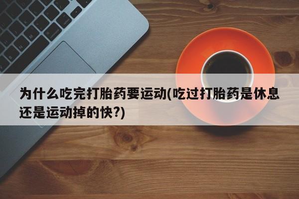 咨询购买正品米非司酮片为什么吃完打胎药要运动(吃过打胎药是休息还是运动掉的快?)