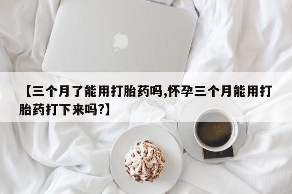 咨询购买正品米非司酮片【三个月了能用打胎药吗,怀孕三个月能用打胎药打下来吗?】
