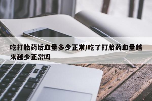 咨询购买正品米非司酮片吃打胎药后血量多少正常/吃了打胎药血量越来越少正常吗