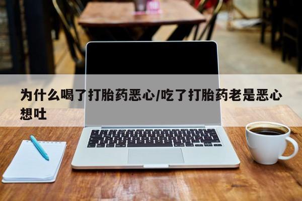 咨询购买正品米非司酮片为什么喝了打胎药恶心/吃了打胎药老是恶心想吐