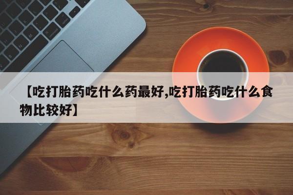 咨询购买正品米非司酮片【吃打胎药吃什么药最好,吃打胎药吃什么食物比较好】
