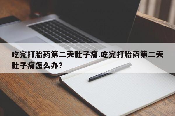 咨询购买正品米非司酮片吃完打胎药第二天肚子痛.吃完打胎药第二天肚子痛怎么办？