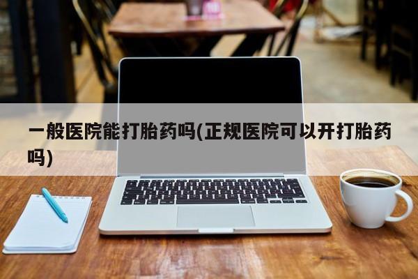 咨询购买正品米非司酮片一般医院能打胎药吗(正规医院可以开打胎药吗)