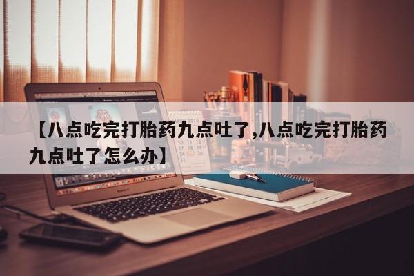 咨询购买正品米非司酮片【八点吃完打胎药九点吐了,八点吃完打胎药九点吐了怎么办】