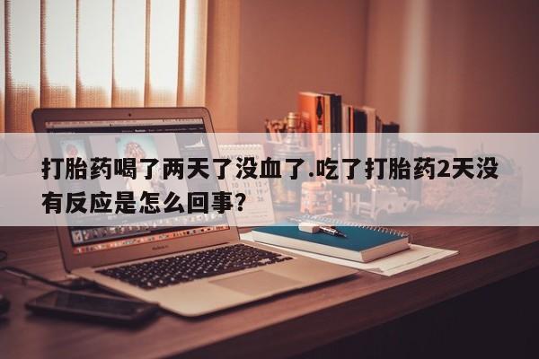 咨询购买正品米非司酮片打胎药喝了两天了没血了.吃了打胎药2天没有反应是怎么回事？
