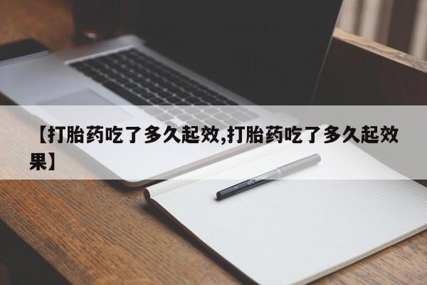 咨询购买正品米非司酮片【打胎药吃了多久起效,打胎药吃了多久起效果】