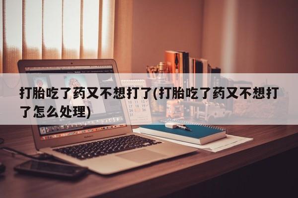 咨询购买正品米非司酮片打胎吃了药又不想打了(打胎吃了药又不想打了怎么处理)