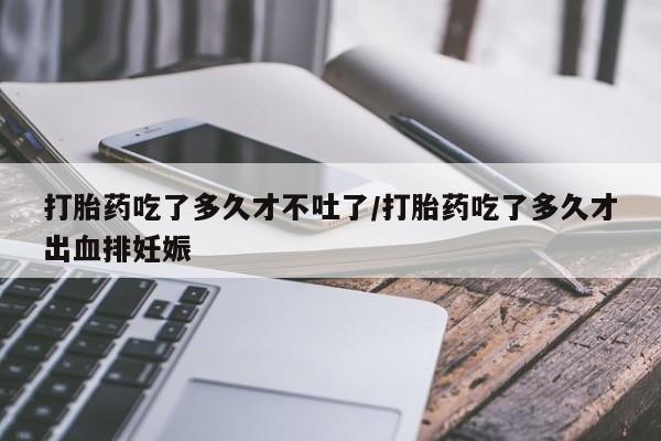 咨询购买正品米非司酮片打胎药吃了多久才不吐了/打胎药吃了多久才出血排妊娠