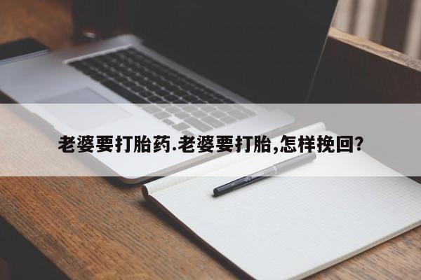 咨询购买正品米非司酮片老婆要打胎药.老婆要打胎,怎样挽回？