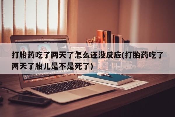 咨询购买正品米非司酮片打胎药吃了两天了怎么还没反应(打胎药吃了两天了胎儿是不是死了)