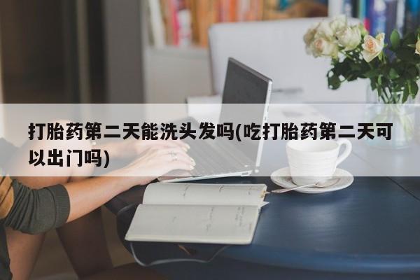 咨询购买正品米非司酮片打胎药第二天能洗头发吗(吃打胎药第二天可以出门吗)