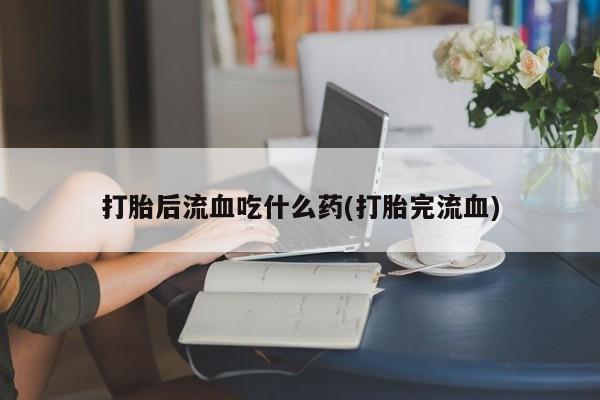 咨询购买正品米非司酮片打胎后流血吃什么药(打胎完流血)
