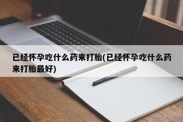 咨询购买正品米非司酮片已经怀孕吃什么药来打胎(已经怀孕吃什么药来打胎最好)