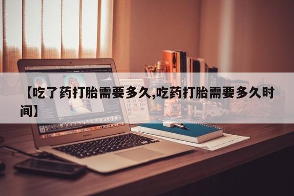 咨询购买正品米非司酮片【吃了药打胎需要多久,吃药打胎需要多久时间】