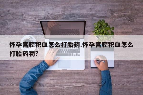 咨询购买正品米非司酮片怀孕宫腔积血怎么打胎药.怀孕宫腔积血怎么打胎药物？
