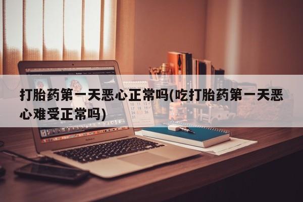 咨询购买正品米非司酮片打胎药第一天恶心正常吗(吃打胎药第一天恶心难受正常吗)