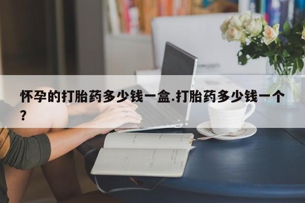 咨询购买正品米非司酮片怀孕的打胎药多少钱一盒.打胎药多少钱一个？