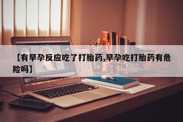 咨询购买正品米非司酮片【有早孕反应吃了打胎药,早孕吃打胎药有危险吗】