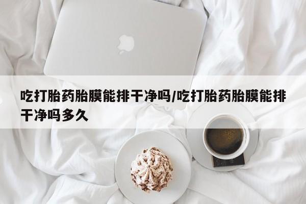 咨询购买正品米非司酮片吃打胎药胎膜能排干净吗/吃打胎药胎膜能排干净吗多久