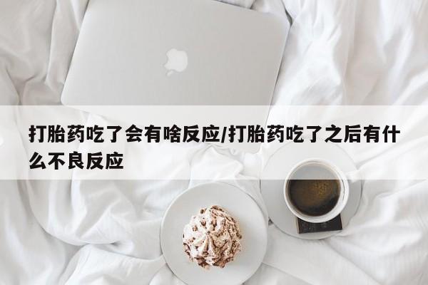 咨询购买正品米非司酮片打胎药吃了会有啥反应/打胎药吃了之后有什么不良反应