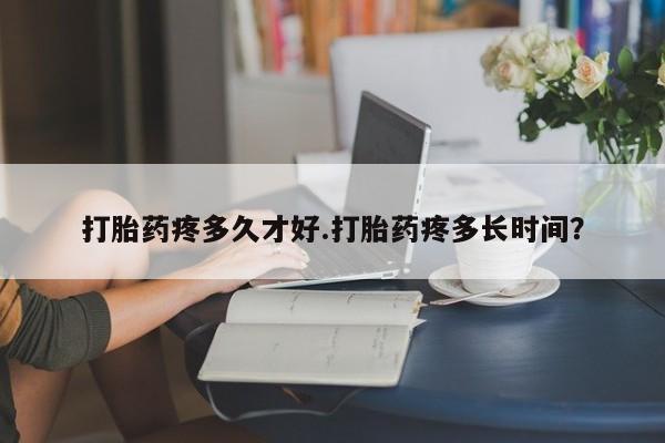 咨询购买正品米非司酮片打胎药疼多久才好.打胎药疼多长时间？