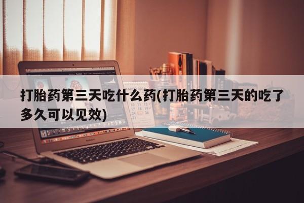 咨询购买正品米非司酮片打胎药第三天吃什么药(打胎药第三天的吃了多久可以见效)