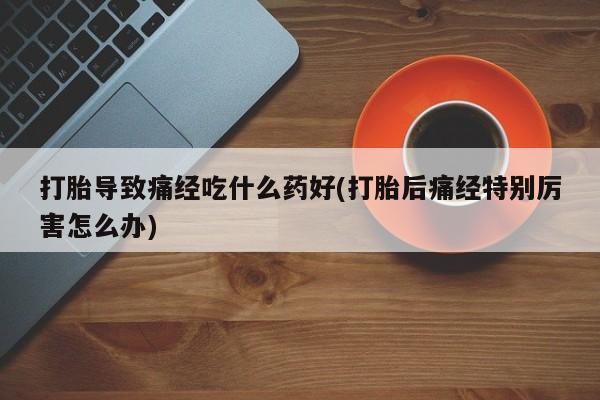 咨询购买正品米非司酮片打胎导致痛经吃什么药好(打胎后痛经特别厉害怎么办)