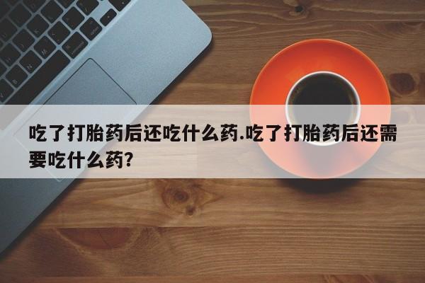 咨询购买正品米非司酮片吃了打胎药后还吃什么药.吃了打胎药后还需要吃什么药？