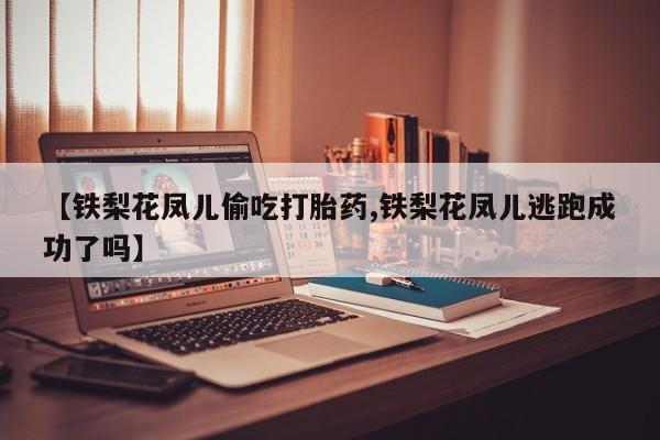 咨询购买正品米非司酮片【铁梨花凤儿偷吃打胎药,铁梨花凤儿逃跑成功了吗】