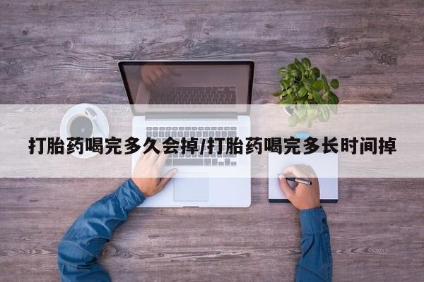 咨询购买正品米非司酮片打胎药喝完多久会掉/打胎药喝完多长时间掉