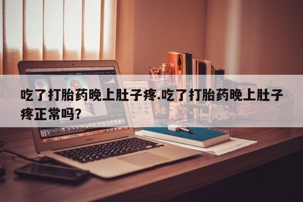 咨询购买正品米非司酮片吃了打胎药晚上肚子疼.吃了打胎药晚上肚子疼正常吗？