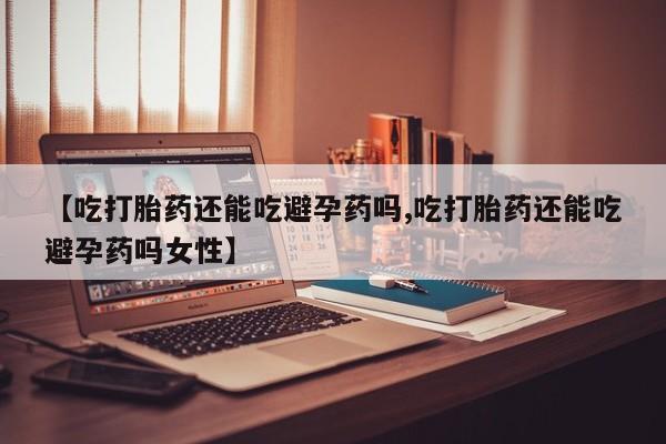 咨询购买正品米非司酮片【吃打胎药还能吃避孕药吗,吃打胎药还能吃避孕药吗女性】