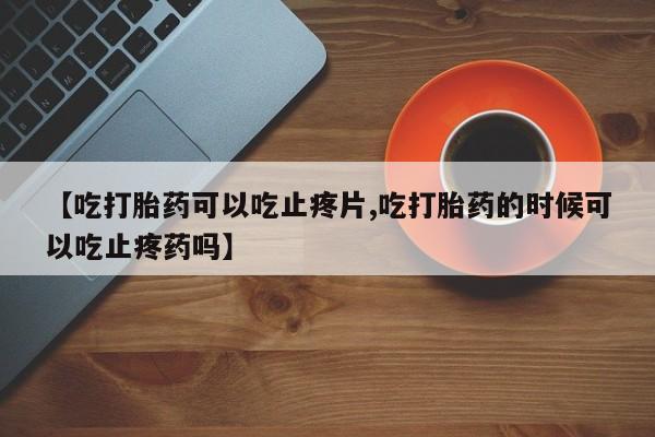 咨询购买正品米非司酮片【吃打胎药可以吃止疼片,吃打胎药的时候可以吃止疼药吗】