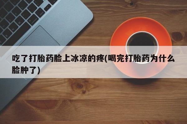 咨询购买正品米非司酮片吃了打胎药脸上冰凉的疼(喝完打胎药为什么脸肿了)