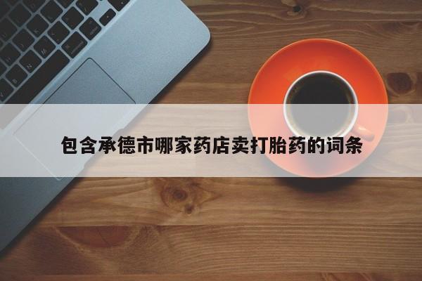 咨询购买正品米非司酮片包含承德市哪家药店卖打胎药的词条