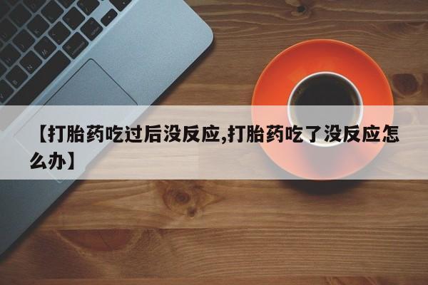 咨询购买正品米非司酮片【打胎药吃过后没反应,打胎药吃了没反应怎么办】