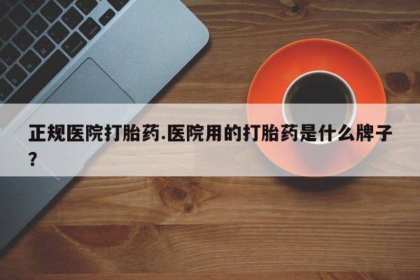 咨询购买正品米非司酮片正规医院打胎药.医院用的打胎药是什么牌子？