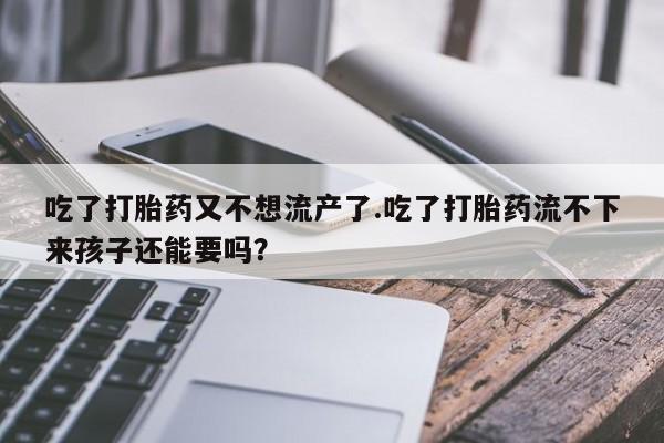 咨询购买正品米非司酮片吃了打胎药又不想流产了.吃了打胎药流不下来孩子还能要吗？