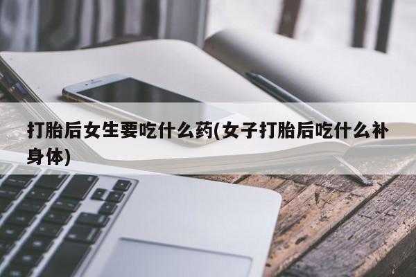 咨询购买正品米非司酮片打胎后女生要吃什么药(女子打胎后吃什么补身体)