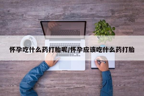咨询购买正品米非司酮片怀孕吃什么药打胎呢/怀孕应该吃什么药打胎