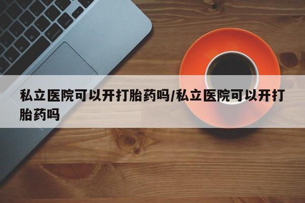 咨询购买正品米非司酮片私立医院可以开打胎药吗/私立医院可以开打胎药吗