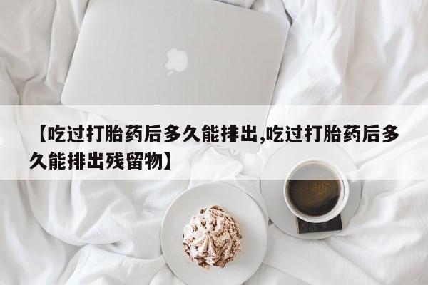 咨询购买正品米非司酮片【吃过打胎药后多久能排出,吃过打胎药后多久能排出残留物】