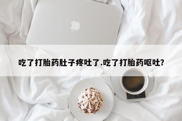 咨询购买正品米非司酮片吃了打胎药肚子疼吐了.吃了打胎药呕吐？