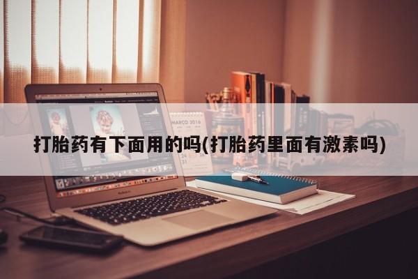 咨询购买正品米非司酮片打胎药有下面用的吗(打胎药里面有激素吗)