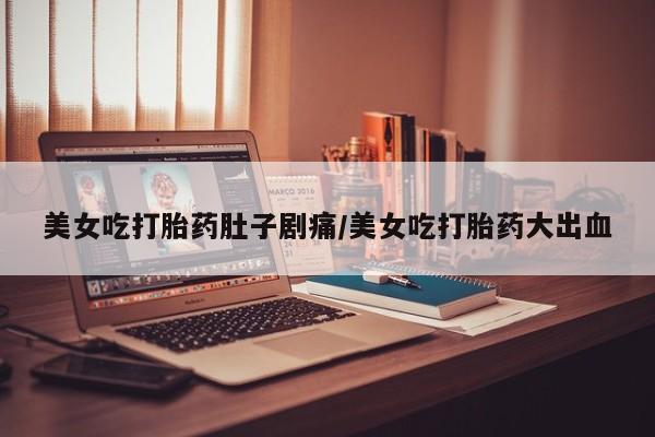 咨询购买正品米非司酮片美女吃打胎药肚子剧痛/美女吃打胎药大出血