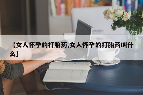咨询购买正品米非司酮片【女人怀孕的打胎药,女人怀孕的打胎药叫什么】