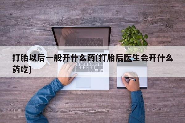 咨询购买正品米非司酮片打胎以后一般开什么药(打胎后医生会开什么药吃)