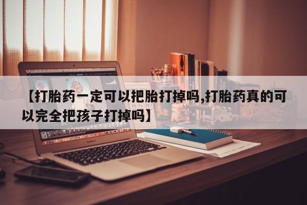 咨询购买正品米非司酮片【打胎药一定可以把胎打掉吗,打胎药真的可以完全把孩子打掉吗】