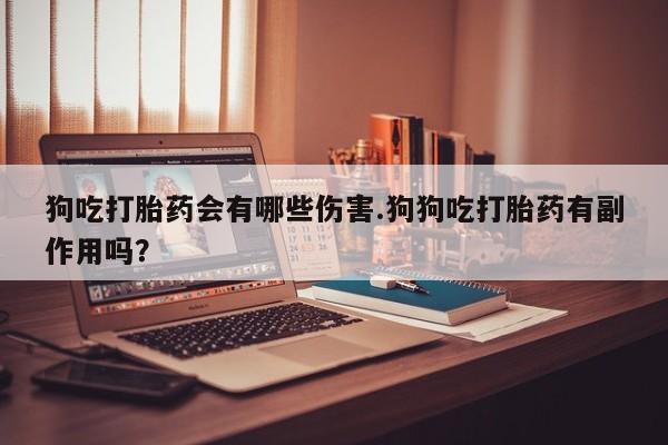 咨询购买正品米非司酮片狗吃打胎药会有哪些伤害.狗狗吃打胎药有副作用吗？